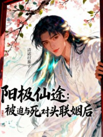阳极仙途:被迫与死对头联姻后